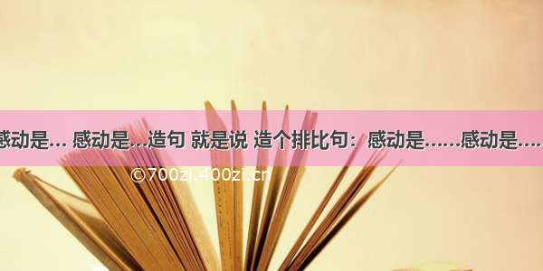 感动是… 感动是…造句 就是说 造个排比句：感动是……感动是……