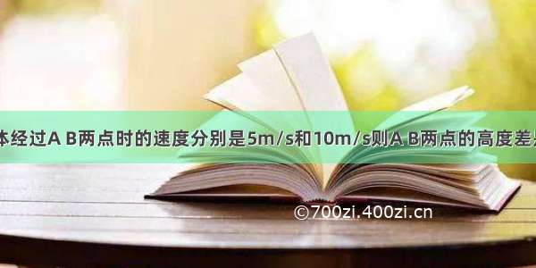 自由下落的物体经过A B两点时的速度分别是5m/s和10m/s则A B两点的高度差是?  通过这段路