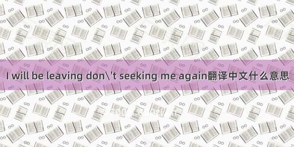 I will be leaving don\'t seeking me again翻译中文什么意思