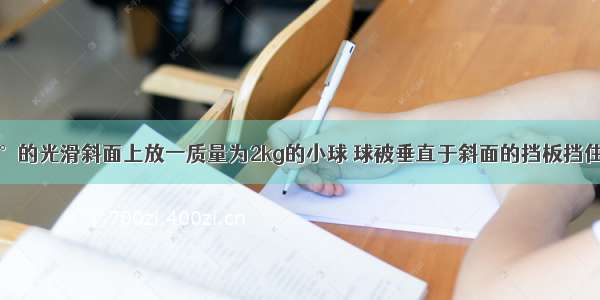 在倾角为30°的光滑斜面上放一质量为2kg的小球 球被垂直于斜面的挡板挡住求球对挡板