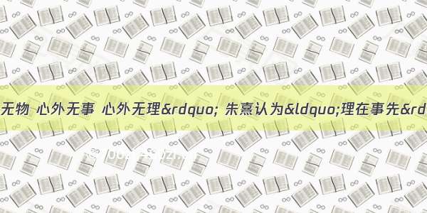 王阳明认为“心外无物 心外无事 心外无理” 朱熹认为“理在事先”。这两种观点的共