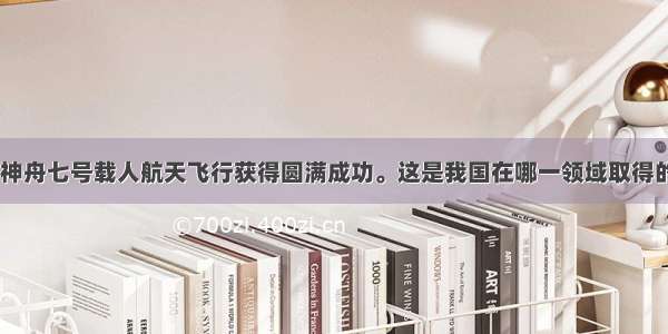 9月28日 神舟七号载人航天飞行获得圆满成功。这是我国在哪一领域取得的新成就A