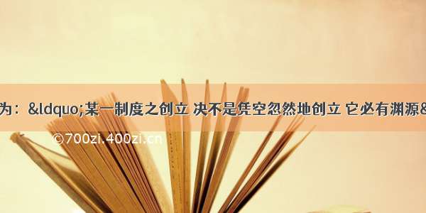 单选题史学家钱穆认为：“某一制度之创立 决不是凭空忽然地创立 它必有渊源” “我