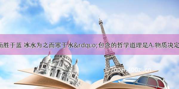 “青出于蓝而胜于蓝 冰水为之而寒于水”包含的哲学道理是A.物质决定意识B.联系是普遍