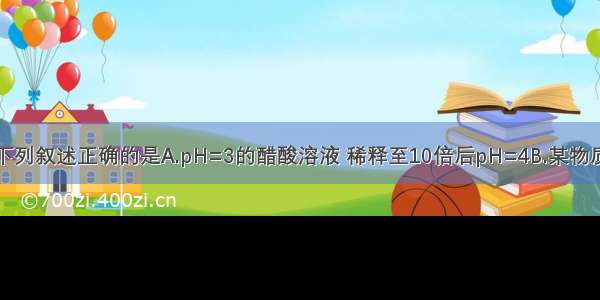 单选题下列叙述正确的是A.pH=3的醋酸溶液 稀释至10倍后pH=4B.某物质的溶液