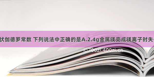 用NA表示阿伏伽德罗常数 下列说法中正确的是A.2.4g金属镁变成镁离子时失去的电子数为