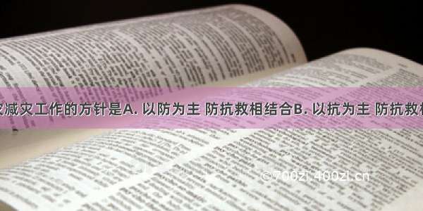 我国防灾减灾工作的方针是A. 以防为主 防抗救相结合B. 以抗为主 防抗救相结合C. 