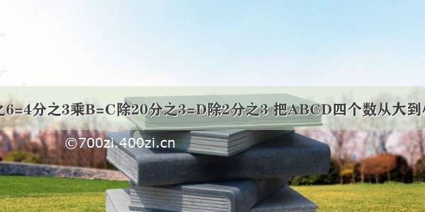 已知A乘5分之6=4分之3乘B=C除20分之3=D除2分之3 把ABCD四个数从大到小排列顺序是(