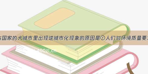 目前 在西方国家的大城市里出现逆城市化现象的原因是①人们对环境质量要求提高 大城