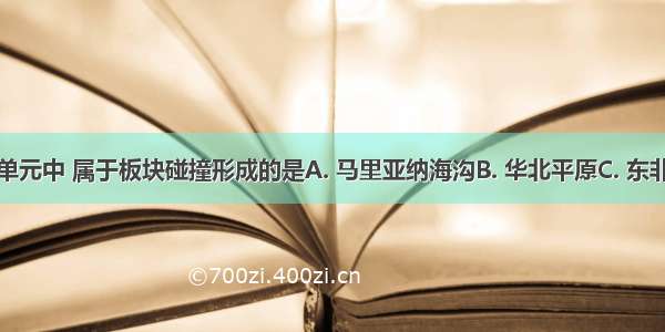 下列地形单元中 属于板块碰撞形成的是A. 马里亚纳海沟B. 华北平原C. 东非大裂谷D.