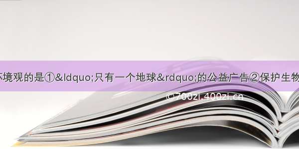 下列说法反映了新的环境观的是①“只有一个地球”的公益广告②保护生物多样性③“盛世