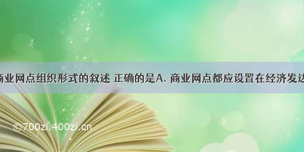 下列关于商业网点组织形式的叙述 正确的是A. 商业网点都应设置在经济发达地区B. 在