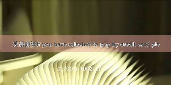 英语翻译If you have selected to pay by credit card ple