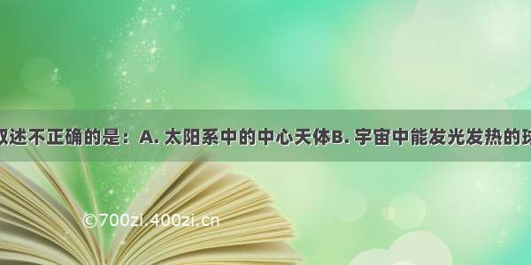 有关太阳叙述不正确的是：A. 太阳系中的中心天体B. 宇宙中能发光发热的球状天体C. 