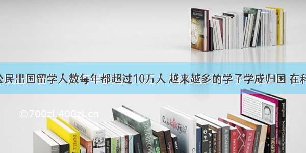 单选题中国公民出国留学人数每年都超过10万人 越来越多的学子学成归国 在科研 高新技术