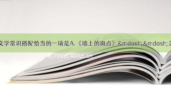 单选题选出下列有关课文的文学常识搭配恰当的一项是A.《墙上的斑点》——美国——伍尔