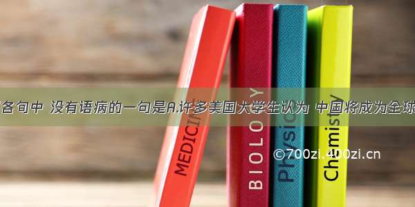 单选题下列各旬中 没有语病的一句是A.许多美国大学生认为 中国将成为全球经济增长的