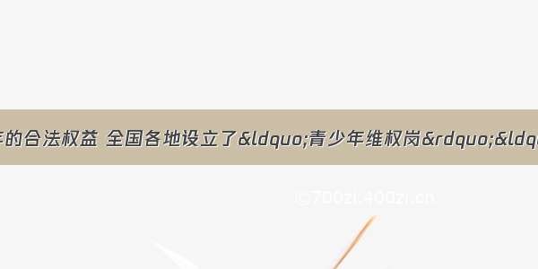 为了更好地维护青少年的合法权益 全国各地设立了&ldquo;青少年维权岗&rdquo;&ldquo;12355青少年维权