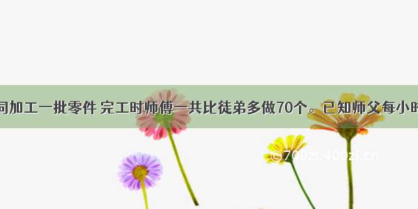 师徒二人共同加工一批零件 完工时师傅一共比徒弟多做70个。已知师父每小时加工的零件