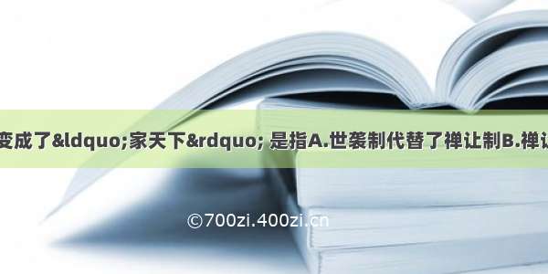 “公天下”变成了“家天下” 是指A.世袭制代替了禅让制B.禅让制代替世袭制C.私有制代