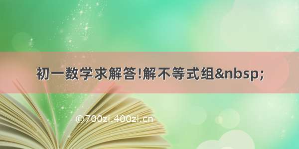 初一数学求解答!解不等式组 