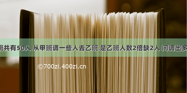 1.甲乙两班共有50人 从甲班调一些人去乙班 是乙班人数2倍缺2人 问调出多少人?2.某