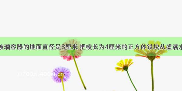 一个圆柱形玻璃容器的地面直径是8厘米 把棱长为4厘米的正方体铁块从盛满水的这个容器