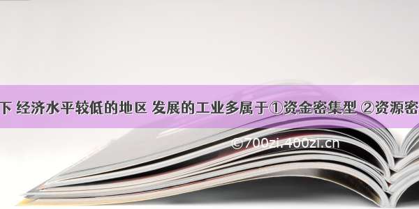 一般情况下 经济水平较低的地区 发展的工业多属于①资金密集型 ②资源密集型 ③劳