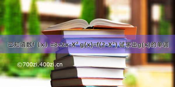 已知函数f（x）=8+2x-X² g(x)=f(2-X²) 试求出g(x)的单调