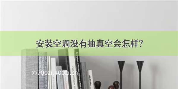 安装空调没有抽真空会怎样?