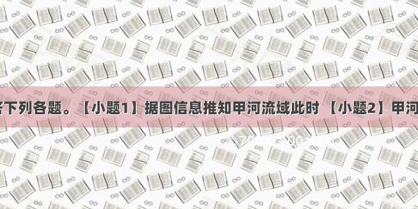 读下图 回答下列各题。【小题1】据图信息推知甲河流域此时 【小题2】甲河流主要补给