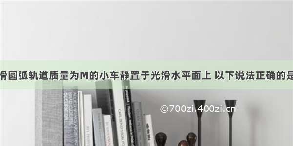 右端带有光滑圆弧轨道质量为M的小车静置于光滑水平面上 以下说法正确的是A.小球可能