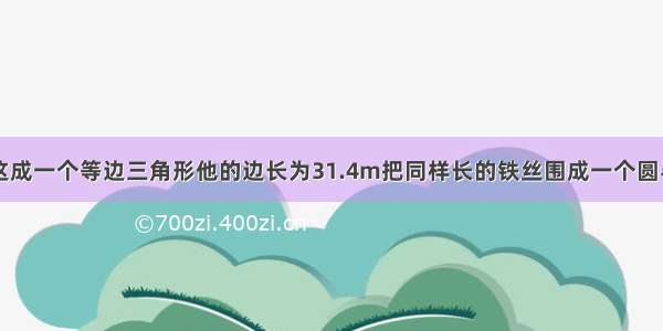 一根铁丝正好这成一个等边三角形他的边长为31.4m把同样长的铁丝围成一个圆半径是多少cm?