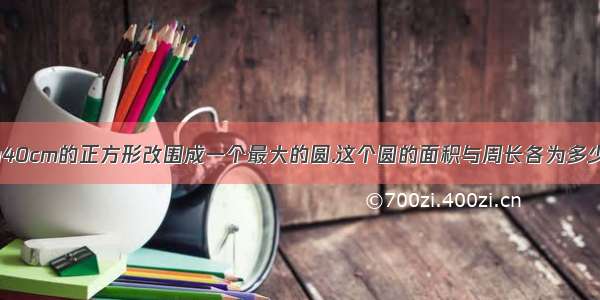 将一个边长为40cm的正方形改围成一个最大的圆.这个圆的面积与周长各为多少?（结果保留