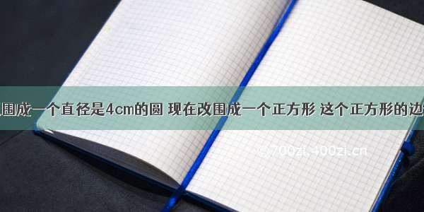 一根铁丝可以围成一个直径是4cm的圆 现在改围成一个正方形 这个正方形的边长是（ ）cm.