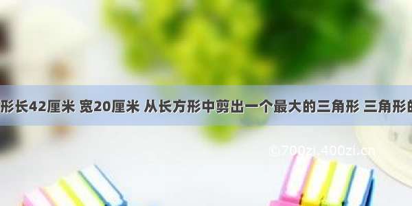 1.一个长方形长42厘米 宽20厘米 从长方形中剪出一个最大的三角形 三角形的面积是多?