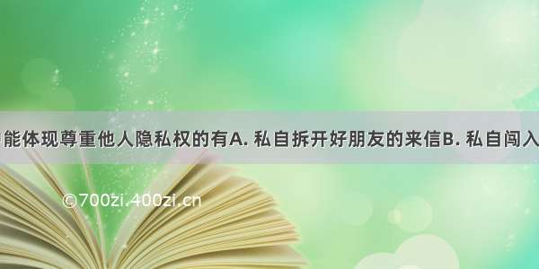 下列行为中能体现尊重他人隐私权的有A. 私自拆开好朋友的来信B. 私自闯入他人住宅C.