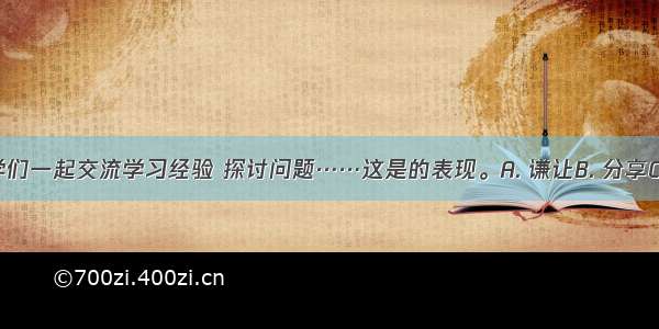 在学校里 同学们一起交流学习经验 探讨问题……这是的表现。A. 谦让B. 分享C. 助人D. 热情