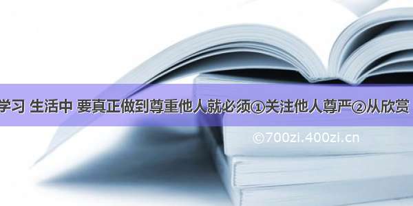 在我们的学习 生活中 要真正做到尊重他人就必须①关注他人尊严②从欣赏 鼓励 期待