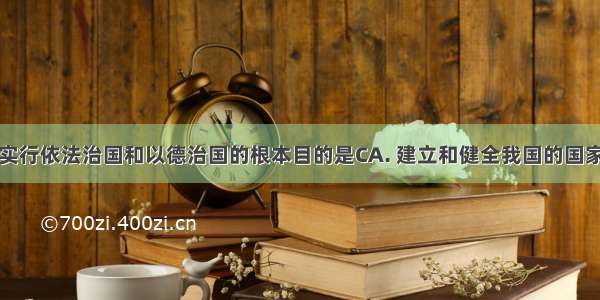 今天 我们实行依法治国和以德治国的根本目的是CA. 建立和健全我国的国家制度B. 提