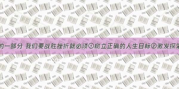 挫折是人生的一部分 我们要战胜挫折就必须①树立正确的人生目标②激发探索创新的热情