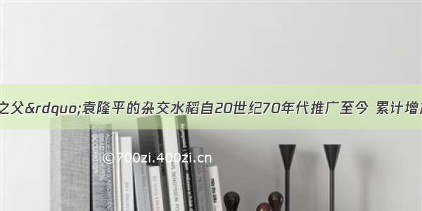 &ldquo;杂交水稻之父&rdquo;袁隆平的杂交水稻自20世纪70年代推广至今 累计增产5亿多吨 创造经