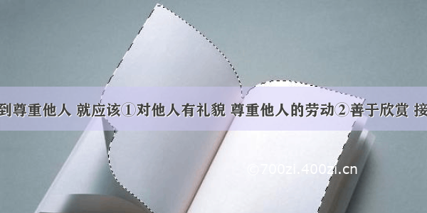 我们要做到尊重他人 就应该①对他人有礼貌 尊重他人的劳动②善于欣赏 接纳他人 由