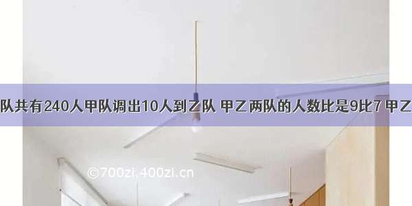 甲乙两工程队共有240人甲队调出10人到乙队 甲乙两队的人数比是9比7 甲乙队各多少人