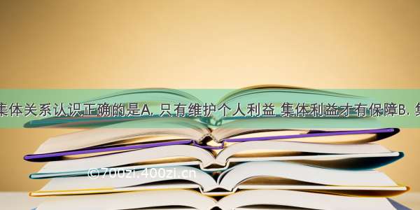 对个人与集体关系认识正确的是A. 只有维护个人利益 集体利益才有保障B. 集体离不开