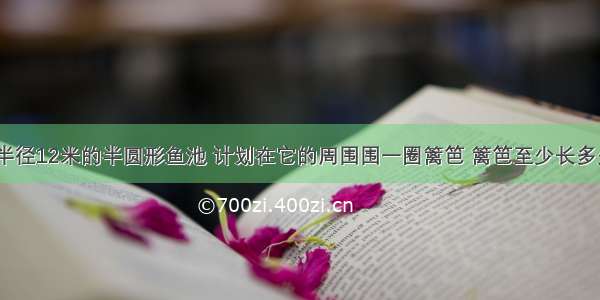 一个半径12米的半圆形鱼池 计划在它的周围围一圈篱笆 篱笆至少长多少米？