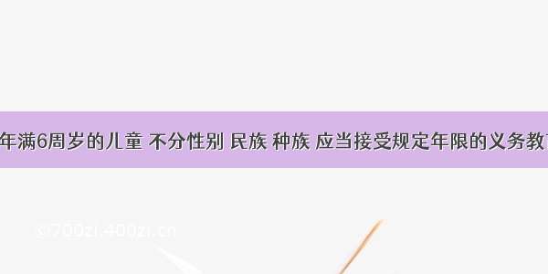 单选题“凡年满6周岁的儿童 不分性别 民族 种族 应当接受规定年限的义务教育 条件不具