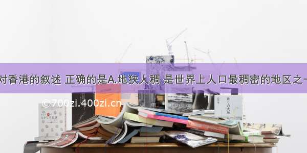 单选题下列对香港的叙述 正确的是A.地狭人稠 是世界上人口最稠密的地区之一B.矿产资源