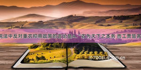 单选题下列说法中反对重农抑商政策的言论是A.“农为天下之本务 而工贾皆其末也”B.“率