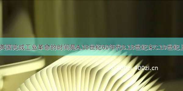 单选题英国完成工业革命的时间是A.18世纪60年代B.18世纪末C.19世纪上半期D.